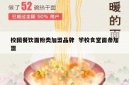 校园餐饮面粉类加盟品牌  学校食堂面条加盟