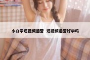 小白学短视频运营  短视频运营好学吗