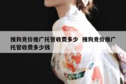 搜狗竞价推广托管收费多少  搜狗竞价推广托管收费多少钱