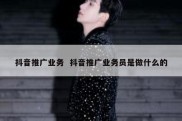 抖音推广业务  抖音推广业务员是做什么的