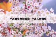 广西做餐饮加盟店  广西小吃加盟