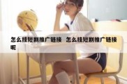 怎么挂短剧推广链接  怎么挂短剧推广链接呢