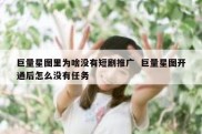 巨量星图里为啥没有短剧推广  巨量星图开通后怎么没有任务