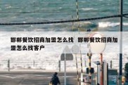 邯郸餐饮招商加盟怎么找  邯郸餐饮招商加盟怎么找客户