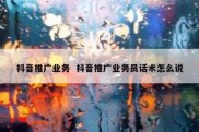 抖音推广业务  抖音推广业务员话术怎么说