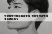 食堂餐饮连锁加盟收费吗  食堂餐饮连锁加盟收费吗多少
