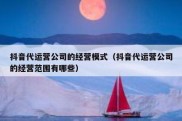 抖音代运营公司的经营模式（抖音代运营公司的经营范围有哪些）