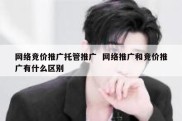 网络竞价推广托管推广  网络推广和竞价推广有什么区别