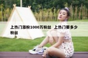 上热门涨粉1000万粉丝  上热门要多少粉丝