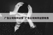 广告公司如何运营  广告公司如何运营销售