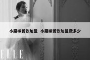 小魔椒餐饮加盟  小魔椒餐饮加盟费多少