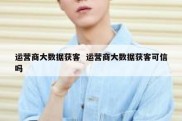 运营商大数据获客  运营商大数据获客可信吗