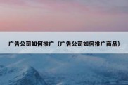 广告公司如何推广（广告公司如何推广商品）