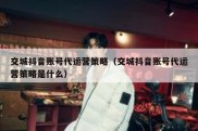 交城抖音账号代运营策略（交城抖音账号代运营策略是什么）