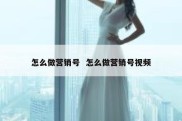 怎么做营销号  怎么做营销号视频