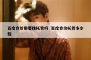 百度竞价需要找托管吗  百度竞价托管多少钱