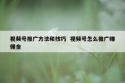 视频号推广方法和技巧  视频号怎么推广赚佣金