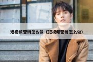 短视频营销怎么做（短视频营销怎么做）