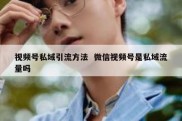 视频号私域引流方法  微信视频号是私域流量吗