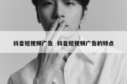 抖音短视频广告  抖音短视频广告的特点