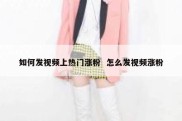 如何发视频上热门涨粉  怎么发视频涨粉