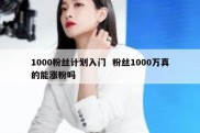 1000粉丝计划入门  粉丝1000万真的能涨粉吗