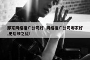 那家网络推广公司好  网络推广公司哪家好,无后顾之忧!