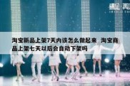 淘宝新品上架7天内该怎么做起来  淘宝商品上架七天以后会自动下架吗