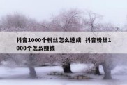 抖音1000个粉丝怎么速成  抖音粉丝1000个怎么赚钱