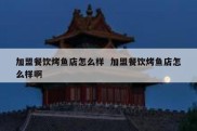 加盟餐饮烤鱼店怎么样  加盟餐饮烤鱼店怎么样啊