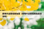 商场代运营招商加盟（商场代运营招商加盟合法吗）