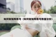 如何做矩阵账号（如何做矩阵账号数据分析）