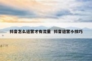 抖音怎么运营才有流量  抖音运营小技巧