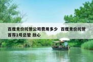 百度竞价托管公司费用多少  百度竞价托管首荐1号总管 放心
