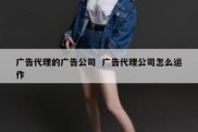 广告代理的广告公司  广告代理公司怎么运作