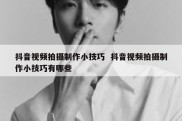 抖音视频拍摄制作小技巧  抖音视频拍摄制作小技巧有哪些