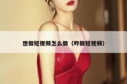 想做短视频怎么做（咋做短视频）
