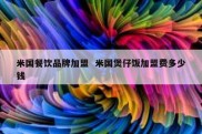 米国餐饮品牌加盟  米国煲仔饭加盟费多少钱
