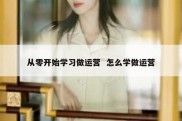 从零开始学习做运营  怎么学做运营