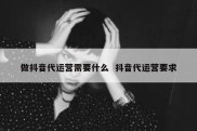 做抖音代运营需要什么  抖音代运营要求