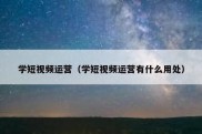 学短视频运营（学短视频运营有什么用处）