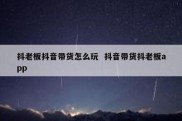 抖老板抖音带货怎么玩  抖音带货抖老板app