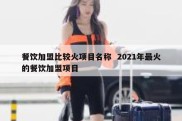 餐饮加盟比较火项目名称  2021年最火的餐饮加盟项目