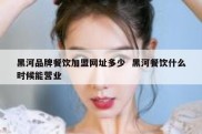 黑河品牌餐饮加盟网址多少  黑河餐饮什么时候能营业