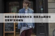微商引流客源最快的方法  微商怎么精准引流客源?主动被加