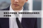 变现方式有哪些  短视频领域常见的变现方式有哪些