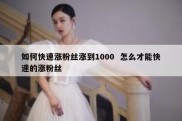 如何快速涨粉丝涨到1000  怎么才能快速的涨粉丝