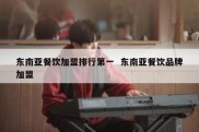 东南亚餐饮加盟排行第一  东南亚餐饮品牌加盟