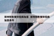 郑州特色餐饮招商加盟  郑州特色餐饮招商加盟条件