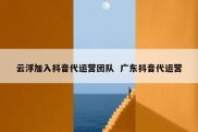 云浮加入抖音代运营团队  广东抖音代运营
